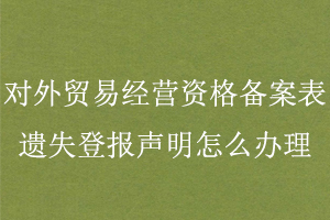 对外贸易经营资格备案表遗失登报声明怎么办理找我要登报网