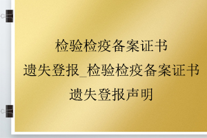 检验检疫备案证书遗失登报_检验检疫备案证书遗失登报声明找我要登报网