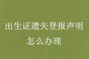 出生证遗失登报声明怎么办理找我要登报网