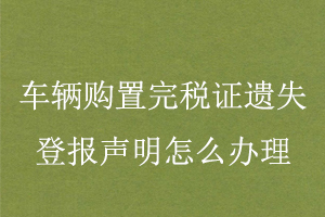 车辆购置完税证遗失登报声明怎么办理找我要登报网