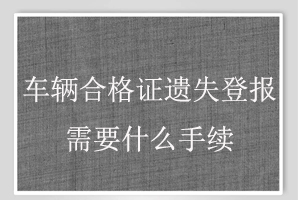 车辆合格证遗失登报需要什么手续找我要登报网