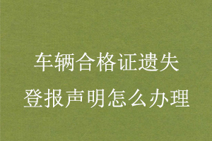 车辆合格证遗失登报声明怎么办理找我要登报网