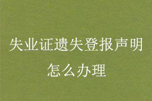 失业证遗失登报声明怎么办理找我要登报网