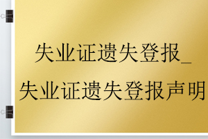 失业证遗失登报_失业证遗失登报声明找我要登报网