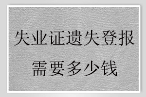 失业证遗失登报需要多少钱找我要登报网