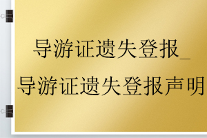 导游证遗失登报_导游证遗失登报声明找我要登报网