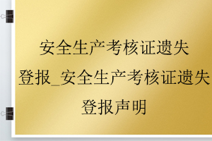 安全生产考核证遗失登报_安全生产考核证遗失登报声明找我要登报网