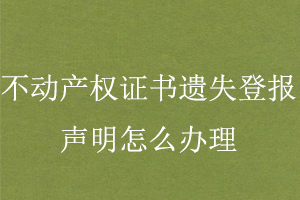 不动产权证书遗失登报声明怎么办理找我要登报网