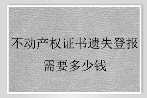 不动产权证书遗失登报需要多少钱找我要登报网