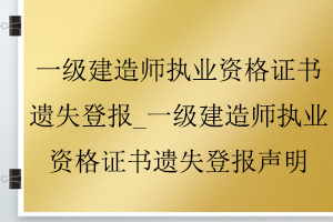 一级建造师执业资格证书遗失登报_一级建造师执业资格证书遗失登报声明找我要登报网