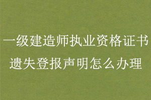 一级建造师执业资格证书遗失登报声明怎么办理找我要登报网