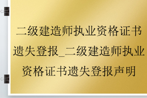 二级建造师执业资格证书遗失登报_二级建造师执业资格证书遗失登报声明找我要登报网