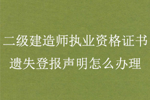 二级建造师执业资格证书遗失登报声明怎么办理找我要登报网