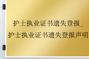 护士执业证书遗失登报_护士执业证书遗失登报声明找我要登报网