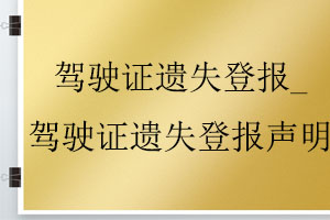 驾驶证遗失登报_驾驶证遗失登报声明找我要登报网