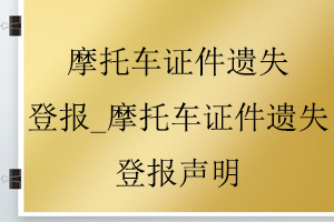 摩托车证件遗失登报_摩托车证件遗失登报声明找我要登报网