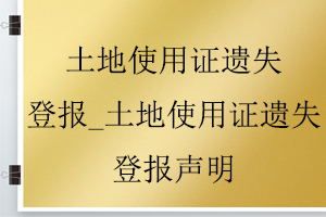 土地使用证遗失登报_土地使用证遗失登报声明找我要登报网