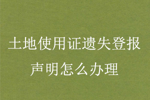 土地使用证遗失登报声明怎么办理找我要登报网