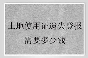 土地使用证遗失登报需要多少钱找我要登报网