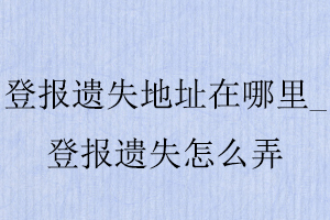 登报遗失地址在哪里_登报遗失怎么弄找我要登报网