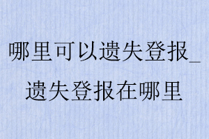 哪里可以遗失登报_遗失登报在哪里找我要登报网