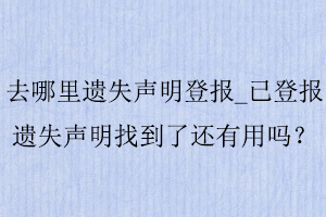 去哪里遗失声明登报_已登报遗失声明找到了还有用吗找我要登报网