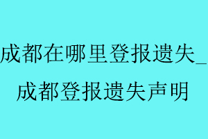 成都在哪里登报遗失_成都登报遗失声明找我要登报网