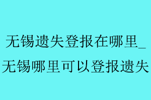 无锡遗失登报在哪里_无锡哪里可以登报遗失找我要登报网