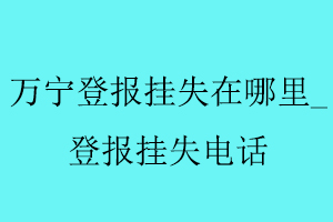 万宁登报挂失在哪里，登报挂失电话找我要登报网