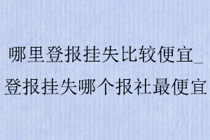 哪里登报挂失比较便宜，登报挂失哪个报社最便宜找我要登报网