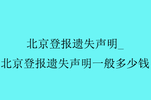 北京登报遗失声明，北京登报遗失声明一般多少钱找我要登报网