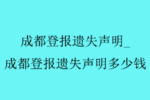 成都登报遗失声明，成都登报遗失声明多少钱找我要登报网