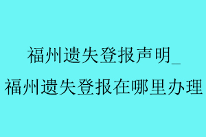 福州遗失登报声明，福州遗失登报在哪里办理找我要登报网