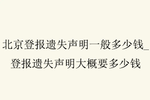 北京登报遗失声明一般多少钱，登报遗失声明大概要多少钱找我要登报网