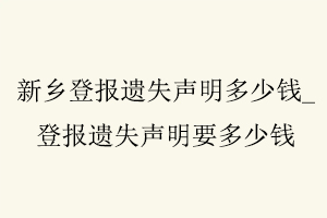 新乡登报遗失声明多少钱，登报遗失声明要多少钱找我要登报网