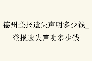 德州登报遗失声明多少钱，登报遗失声明多少钱找我要登报网