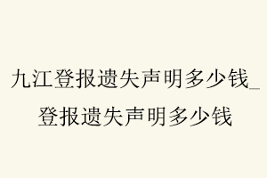 九江登报遗失声明多少钱，登报遗失声明多少钱找我要登报网