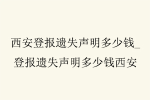 西安登报遗失声明多少钱，登报遗失声明多少钱西安找我要登报网