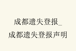 成都遗失登报，成都遗失登报声明找我要登报网