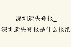 深圳遗失登报，深圳遗失登报是什么报纸找我要登报网