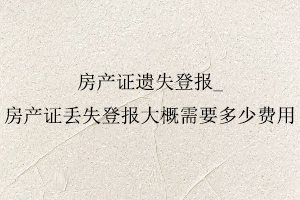 房产证遗失登报，房产证丢失登报大概需要多少费用找我要登报网