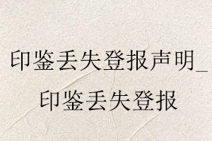 印鉴丢失登报声明，印鉴丢失登报找我要登报网