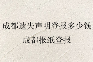 成都遗失声明登报多少钱，成都报纸登报找我要登报网