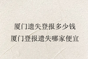 厦门遗失登报多少钱，厦门登报遗失哪家便宜找我要登报网