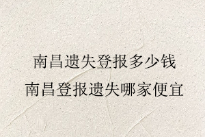 南昌遗失登报多少钱，南昌登报遗失哪家便宜找我要登报网