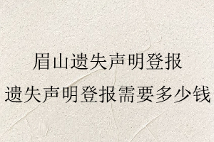 眉山遗失声明登报，遗失声明登报需要多少钱找我要登报网