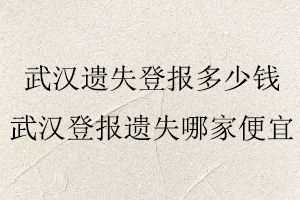 武汉遗失登报多少钱，武汉登报遗失哪家便宜找我要登报网