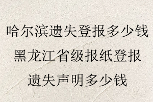 哈尔滨遗失登报多少钱，黑龙江省级报纸登报遗失声明多少钱找我要登报网