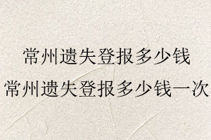 常州遗失登报多少钱，常州遗失登报多少钱一次找我要登报网