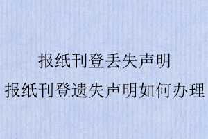 报纸刊登丢失声明，报纸刊登遗失声明如何办理找我要登报网